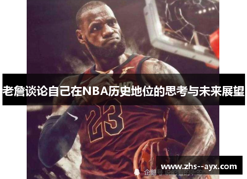 老詹谈论自己在NBA历史地位的思考与未来展望