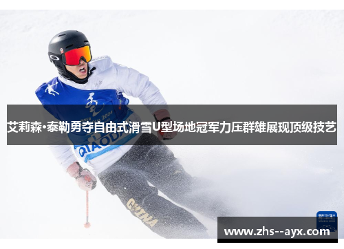 艾莉森·泰勒勇夺自由式滑雪U型场地冠军力压群雄展现顶级技艺