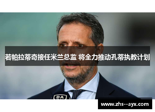 若帕拉蒂奇接任米兰总监 将全力推动孔蒂执教计划 若帕拉蒂奇接任米兰总监 将全力推动孔蒂执教计划