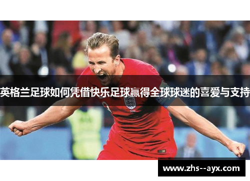 英格兰足球如何凭借快乐足球赢得全球球迷的喜爱与支持 英格兰足球如何凭借快乐足球赢得全球球迷的喜爱与支持