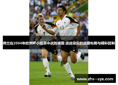 荷兰在2004年欧洲杯小组赛中战胜德国 激战背后的战略布局与精彩时刻