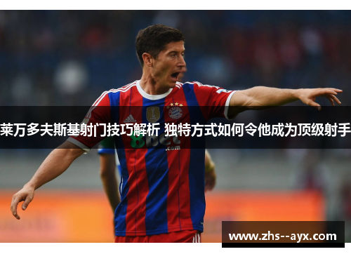 莱万多夫斯基射门技巧解析 独特方式如何令他成为顶级射手