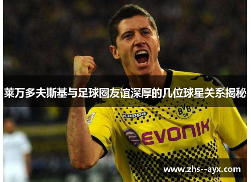莱万多夫斯基与足球圈友谊深厚的几位球星关系揭秘