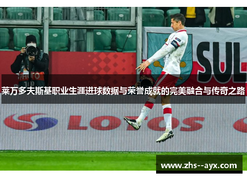 莱万多夫斯基职业生涯进球数据与荣誉成就的完美融合与传奇之路 莱万多夫斯基职业生涯进球数据与荣誉成就的完美融合与传奇之路