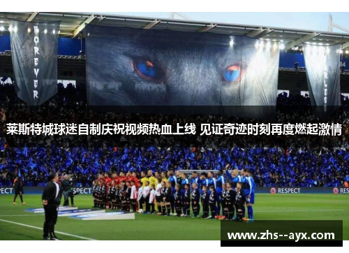 莱斯特城球迷自制庆祝视频热血上线 见证奇迹时刻再度燃起激情