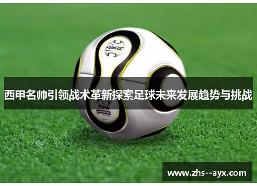 西甲名帅引领战术革新探索足球未来发展趋势与挑战 西甲名帅引领战术革新探索足球未来发展趋势与挑战