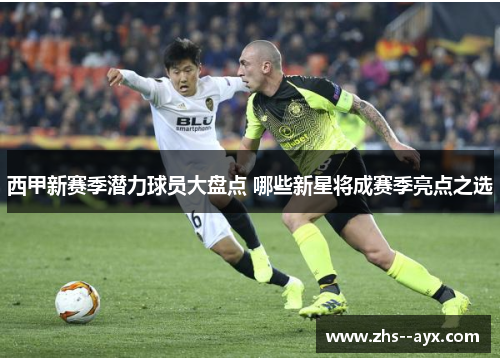西甲新赛季潜力球员大盘点 哪些新星将成赛季亮点之选