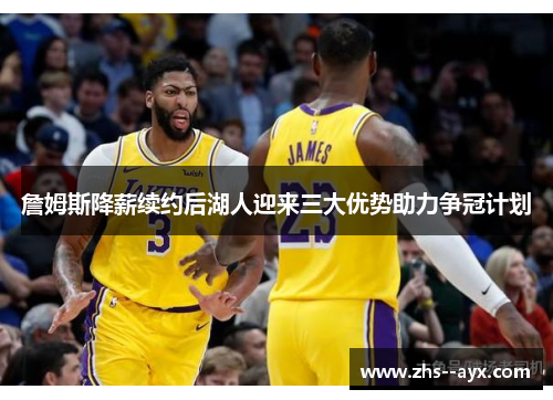 詹姆斯降薪续约后湖人迎来三大优势助力争冠计划