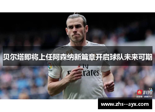 贝尔塔即将上任阿森纳新篇章开启球队未来可期