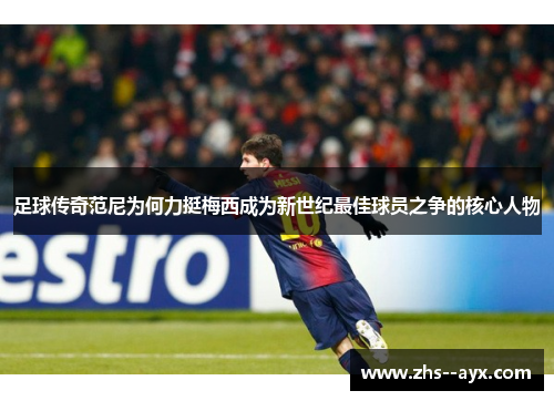 足球传奇范尼为何力挺梅西成为新世纪最佳球员之争的核心人物