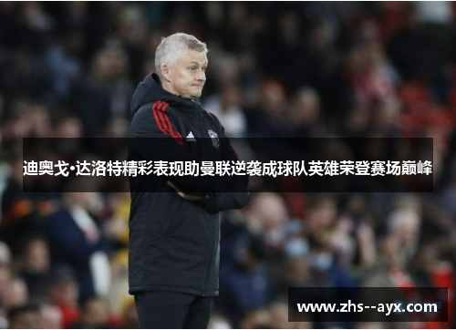 迪奥戈·达洛特精彩表现助曼联逆袭成球队英雄荣登赛场巅峰 迪奥戈·达洛特精彩表现助曼联逆袭成球队英雄荣登赛场巅峰