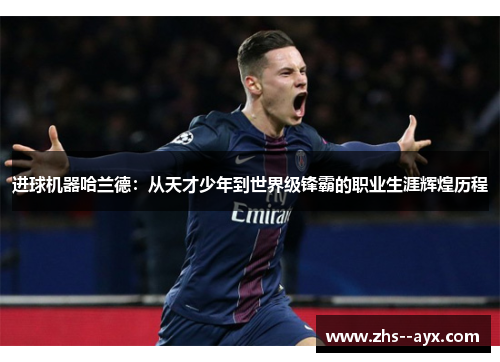 进球机器哈兰德：从天才少年到世界级锋霸的职业生涯辉煌历程