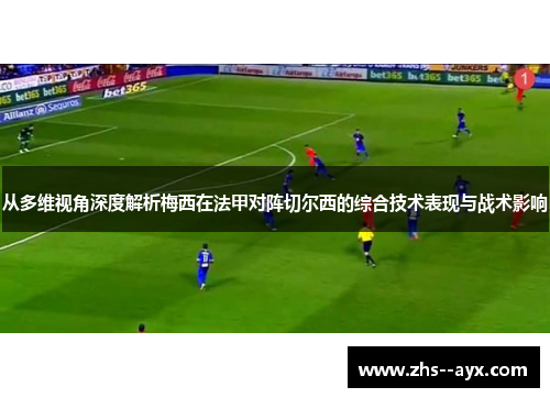 从多维视角深度解析梅西在法甲对阵切尔西的综合技术表现与战术影响
