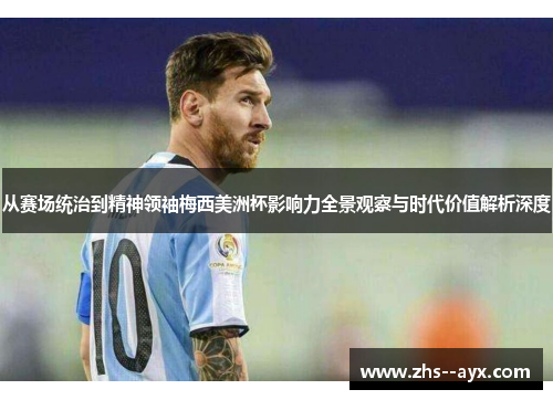 从赛场统治到精神领袖梅西美洲杯影响力全景观察与时代价值解析深度