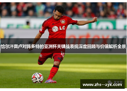 恰尔汗奥卢对阵多特的亚洲杯关键战表现深度回顾与价值解析全景