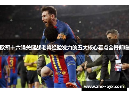 欧冠十六强关键战老将经验发力的五大核心看点全景前瞻 欧冠十六强关键战老将经验发力的五大核心看点全景前瞻