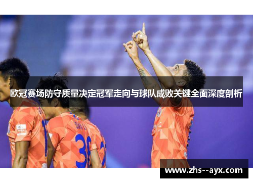 欧冠赛场防守质量决定冠军走向与球队成败关键全面深度剖析