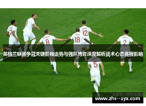 英格兰联赛争冠关键阶段走势与强队博弈深度解析战术心态赛程影响