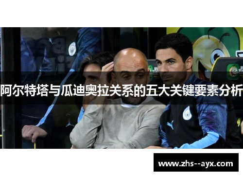 阿尔特塔与瓜迪奥拉关系的五大关键要素分析