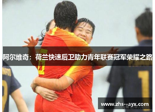 阿尔维奇：荷兰快速后卫助力青年联赛冠军荣耀之路