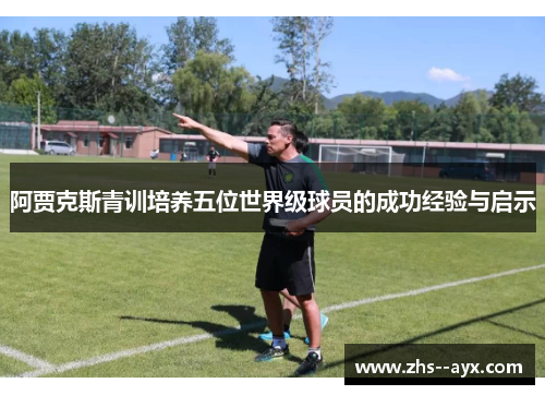 阿贾克斯青训培养五位世界级球员的成功经验与启示 阿贾克斯青训培养五位世界级球员的成功经验与启示