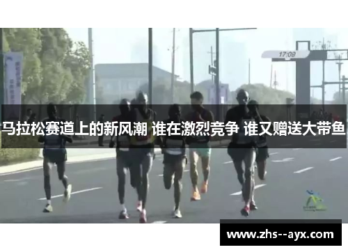 马拉松赛道上的新风潮 谁在激烈竞争 谁又赠送大带鱼