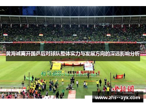 黄海诚离开国乒后对球队整体实力与发展方向的深远影响分析