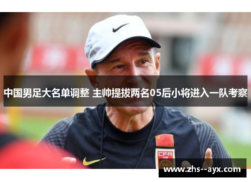 中国男足大名单调整 主帅提拔两名05后小将进入一队考察
