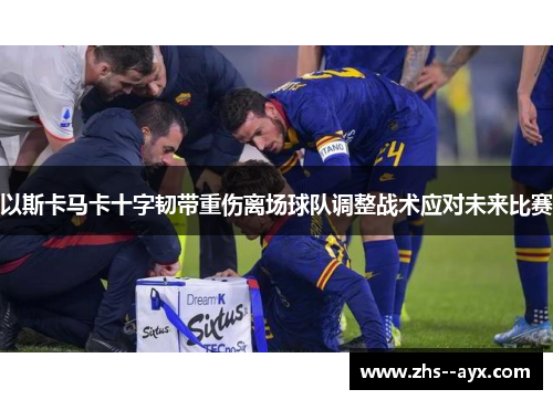 以斯卡马卡十字韧带重伤离场球队调整战术应对未来比赛