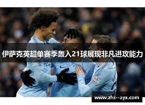 伊萨克英超单赛季轰入21球展现非凡进攻能力