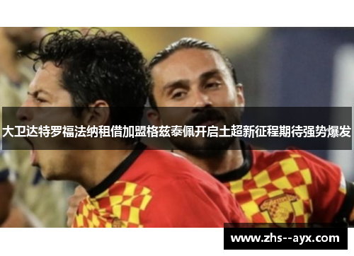 大卫达特罗福法纳租借加盟格兹泰佩开启土超新征程期待强势爆发