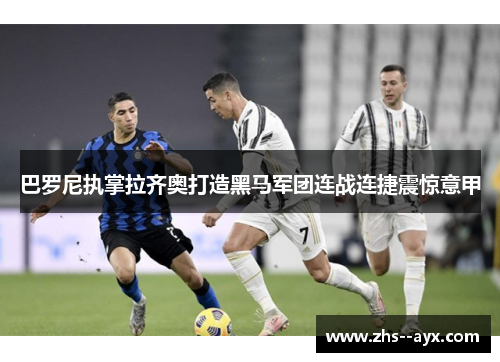 巴罗尼执掌拉齐奥打造黑马军团连战连捷震惊意甲