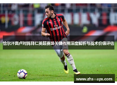 恰尔汗奥卢对阵拜仁英超赛场关键作用深度解析与战术价值评估