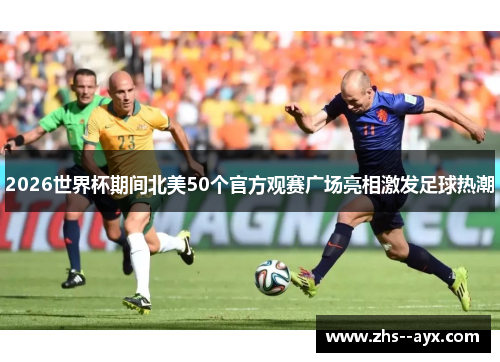 2026世界杯期间北美50个官方观赛广场亮相激发足球热潮