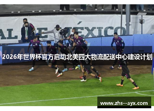 2026年世界杯官方启动北美四大物流配送中心建设计划