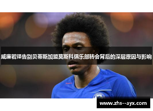 威廉若泽告别贝蒂斯加盟莫斯科俱乐部转会背后的深层原因与影响