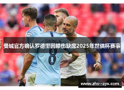 曼城官方确认罗德里因膝伤缺席2025年世俱杯赛事