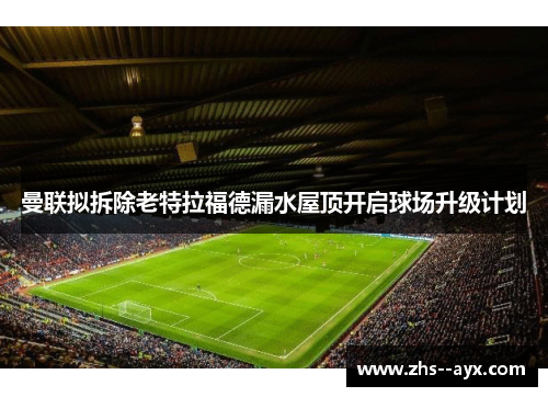 曼联拟拆除老特拉福德漏水屋顶开启球场升级计划