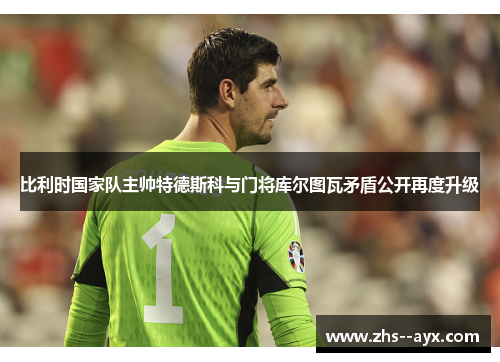 比利时国家队主帅特德斯科与门将库尔图瓦矛盾公开再度升级