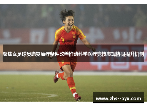 聚焦女足球员康复治疗条件改善推动科学医疗竞技表现协同提升机制 聚焦女足球员康复治疗条件改善推动科学医疗竞技表现协同提升机制