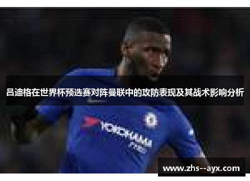 吕迪格在世界杯预选赛对阵曼联中的攻防表现及其战术影响分析