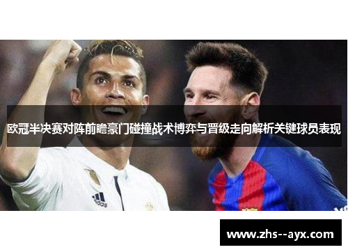 欧冠半决赛对阵前瞻豪门碰撞战术博弈与晋级走向解析关键球员表现 欧冠半决赛对阵前瞻豪门碰撞战术博弈与晋级走向解析关键球员表现